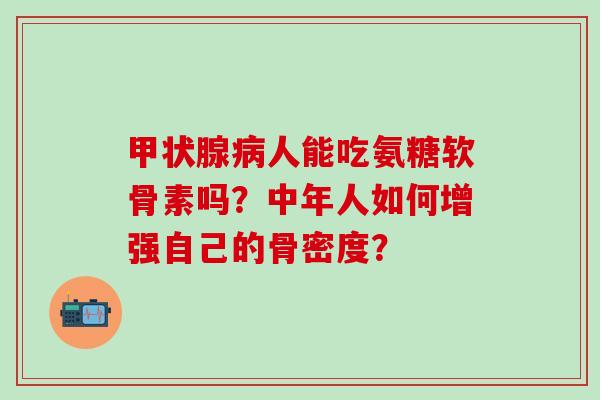 甲状腺病人能吃氨糖软骨素吗？中年人如何增强自己的骨密度？