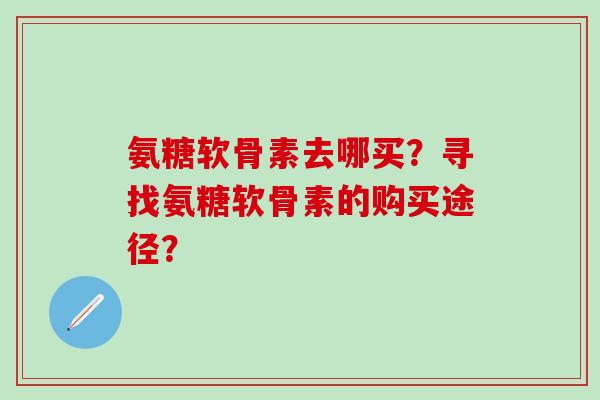 氨糖软骨素去哪买？寻找氨糖软骨素的购买途径？