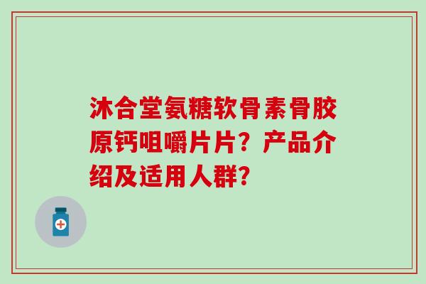 沐合堂氨糖软骨素骨胶原钙咀嚼片片?产品介绍及适用人群? 沐合堂氨糖软骨素骨胶原钙咀嚼片片?产品介绍及适用人群?