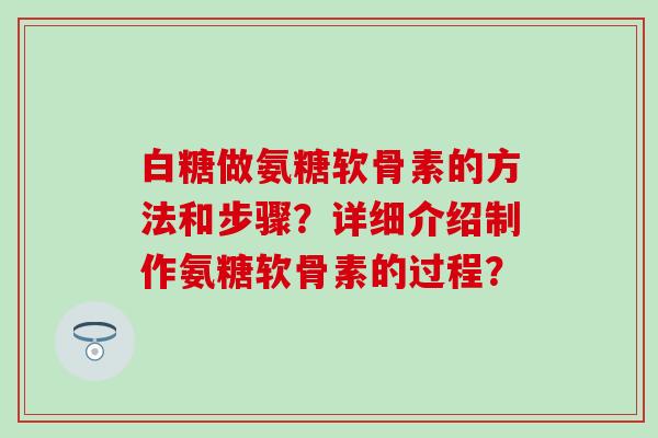 白糖做氨糖软骨素的方法和步骤?详细介绍制作氨糖软骨素的过程? 白糖做氨糖软骨素的方法和步骤?详细介绍制作氨糖软骨素的过程?