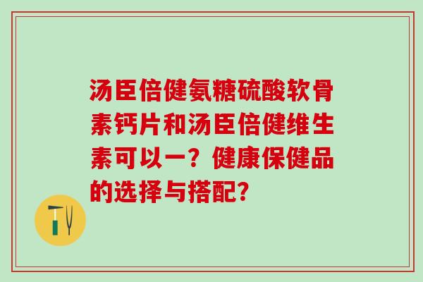 汤臣倍健氨糖硫酸软骨素钙片和汤臣倍健维生素可以一？健康保健品的选择与搭配？