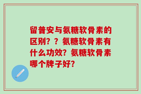 留普安与氨糖软骨素的区别？？氨糖软骨素有什么功效？氨糖软骨素哪个牌子好？
