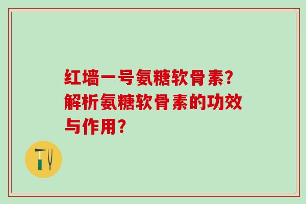 红墙一号氨糖软骨素？解析氨糖软骨素的功效与作用？