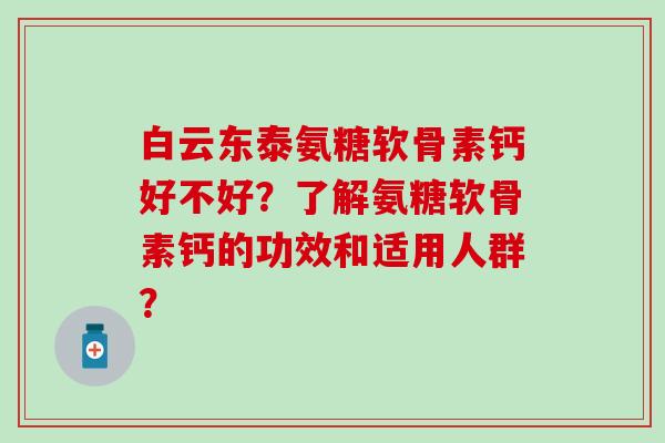白云东泰氨糖软骨素钙好不好？了解氨糖软骨素钙的功效和适用人群？