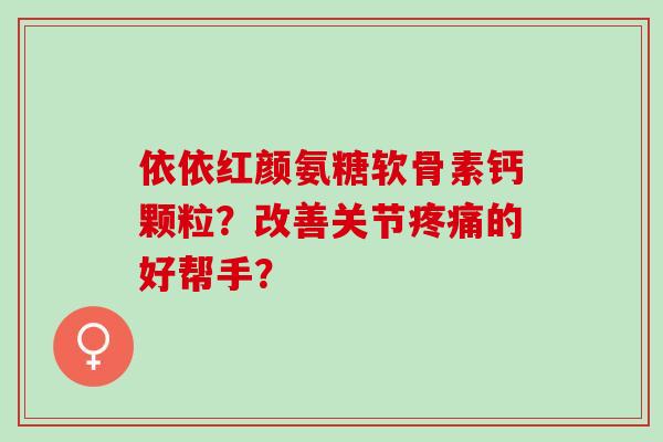 依依红颜氨糖软骨素钙颗粒？改善关节的好帮手？