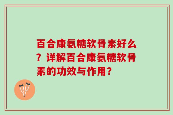 百合康氨糖软骨素好么？详解百合康氨糖软骨素的功效与作用？