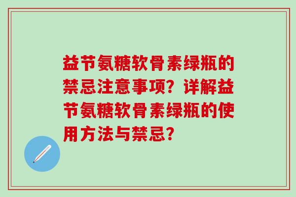 益节氨糖软骨素绿瓶的禁忌注意事项？详解益节氨糖软骨素绿瓶的使用方法与禁忌？