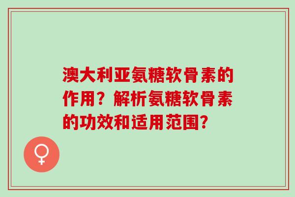 澳大利亚氨糖软骨素的作用？解析氨糖软骨素的功效和适用范围？