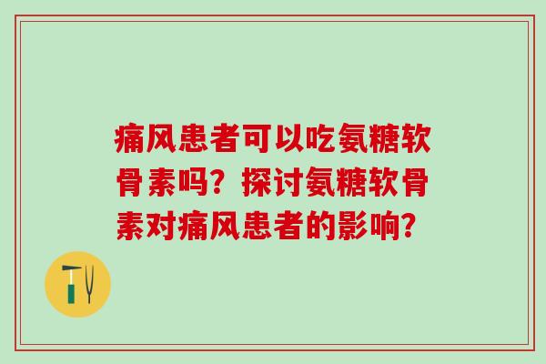 患者可以吃氨糖软骨素吗？探讨氨糖软骨素对患者的影响？