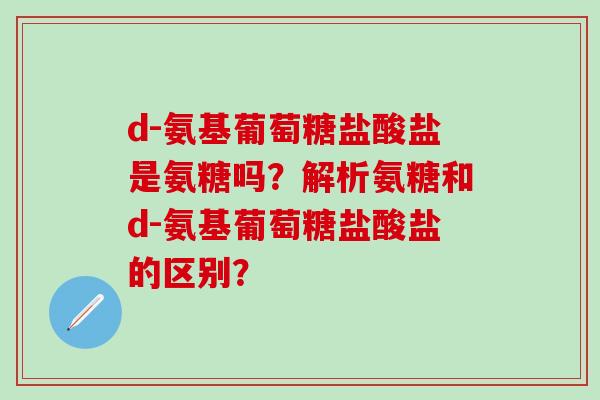 d-氨基葡萄糖盐酸盐是氨糖吗？解析氨糖和d-氨基葡萄糖盐酸盐的区别？