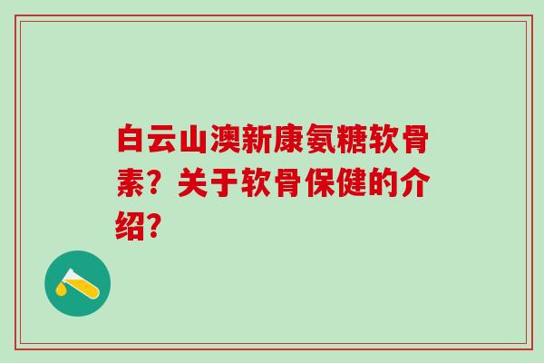 白云山澳新康氨糖软骨素？关于软骨保健的介绍？