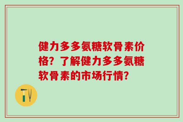 健力多多氨糖软骨素价格？了解健力多多氨糖软骨素的市场行情？