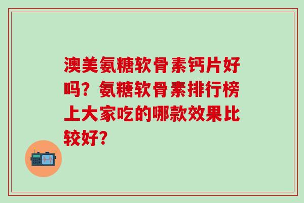 澳美氨糖软骨素钙片好吗？氨糖软骨素排行榜上大家吃的哪款效果比较好？