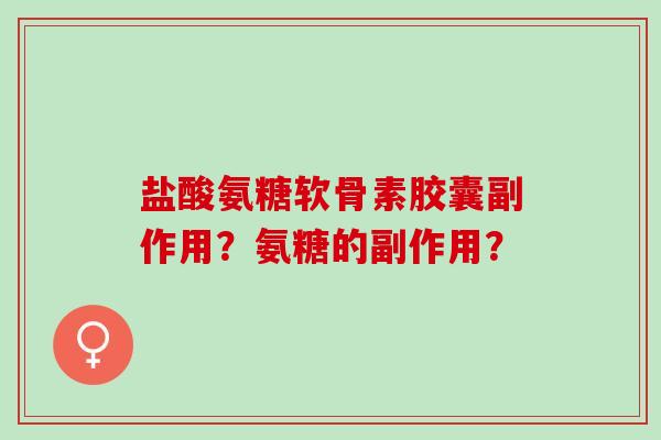 盐酸氨糖软骨素胶囊副作用？氨糖的副作用？