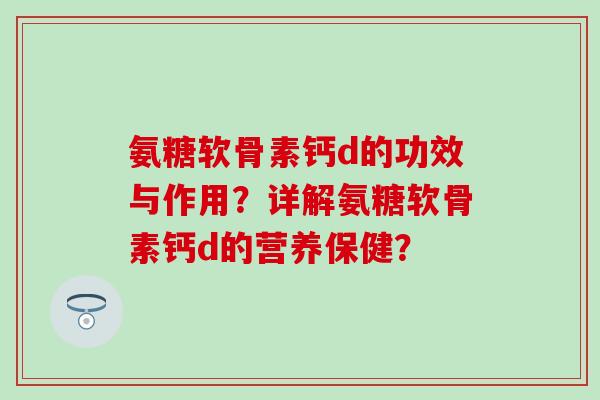 氨糖软骨素钙d的功效与作用？详解氨糖软骨素钙d的营养保健？