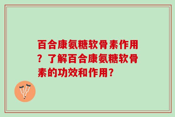 百合康氨糖软骨素作用？了解百合康氨糖软骨素的功效和作用？
