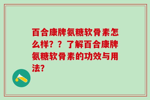 百合康牌氨糖软骨素怎么样？？了解百合康牌氨糖软骨素的功效与用法？
