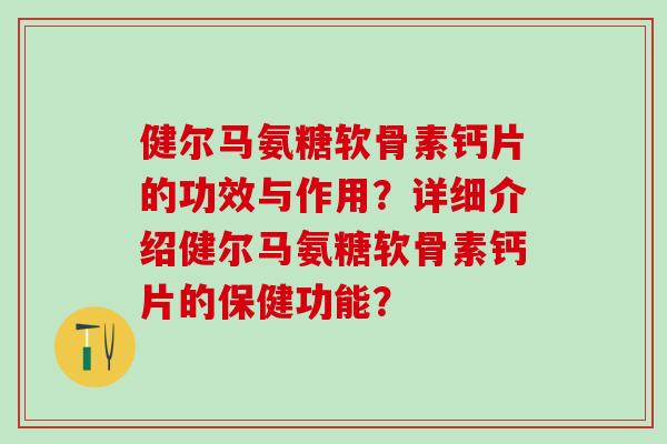健尔马氨糖软骨素钙片的功效与作用？详细介绍健尔马氨糖软骨素钙片的保健功能？