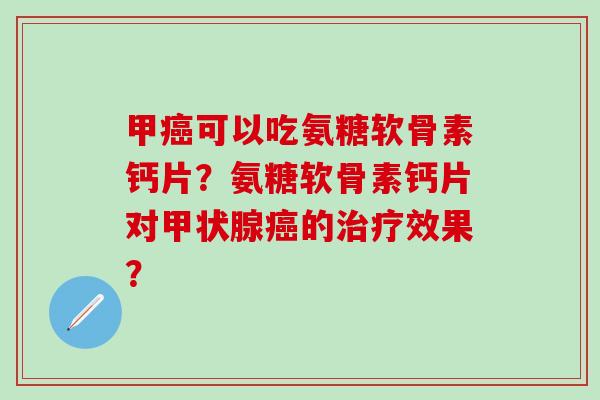 甲可以吃氨糖软骨素钙片？氨糖软骨素钙片对的效果？