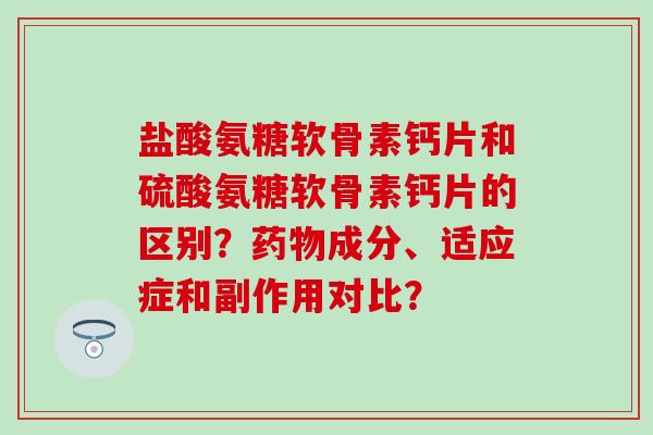 盐酸氨糖软骨素钙片和硫酸氨糖软骨素钙片的区别？成分、适应症和副作用对比？
