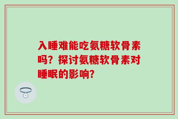 入睡难能吃氨糖软骨素吗？探讨氨糖软骨素对的影响？