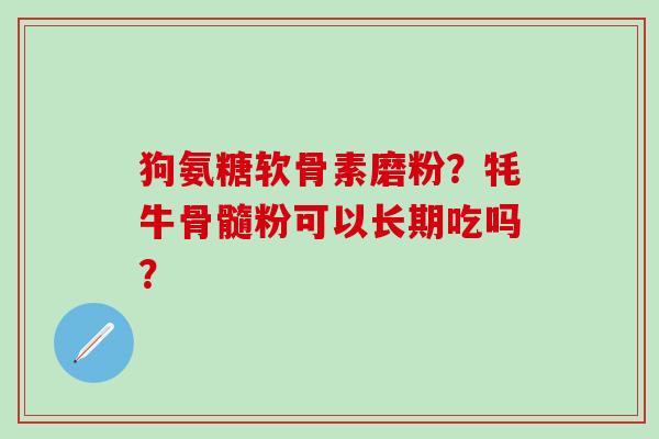 狗氨糖软骨素磨粉？牦牛骨髓粉可以长期吃吗？