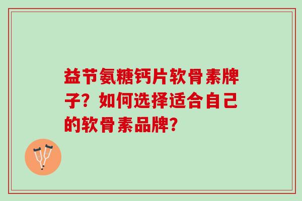 益节氨糖钙片软骨素牌子？如何选择适合自己的软骨素品牌？