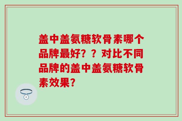 盖中盖氨糖软骨素哪个品牌好??对比不同品牌的盖中盖氨糖软骨素效果? 盖中盖氨糖软骨素哪个品牌好??对比不同品牌的盖中盖氨糖软骨素效果?