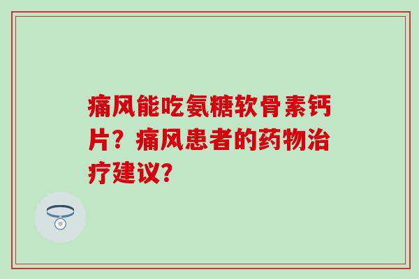 痛风能吃氨糖软骨素钙片？痛风患者的药物治疗建议？