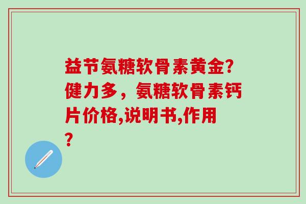 益节氨糖软骨素黄金？健力多，氨糖软骨素钙片价格,说明书,作用？