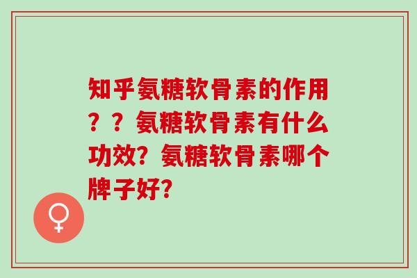 知乎氨糖软骨素的作用？？氨糖软骨素有什么功效？氨糖软骨素哪个牌子好？