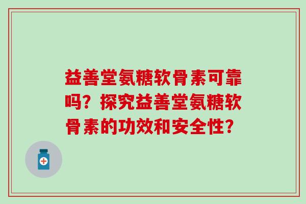 益善堂氨糖软骨素可靠吗?探究益善堂氨糖软骨素的功效和安全性? 益善堂氨糖软骨素可靠吗?探究益善堂氨糖软骨素的功效和安全性?