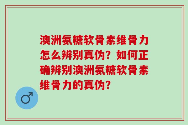 澳洲氨糖软骨素维骨力怎么辨别真伪？如何正确辨别澳洲氨糖软骨素维骨力的真伪？