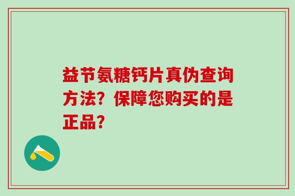 益节氨糖钙片真伪查询方法?保障您购买的是正品? 益节氨糖钙片真伪查询方法?保障您购买的是正品?