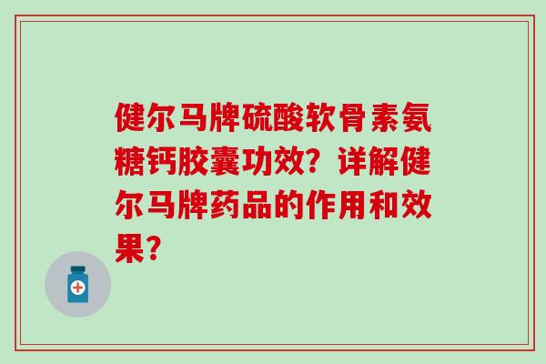 健尔马牌硫酸软骨素氨糖钙胶囊功效？详解健尔马牌药品的作用和效果？