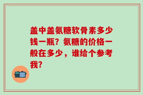 盖中盖氨糖软骨素多少钱一瓶？氨糖的价格一般在多少，谁给个参考我？