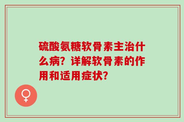 硫酸氨糖软骨素主治什么病？详解软骨素的作用和适用症状？