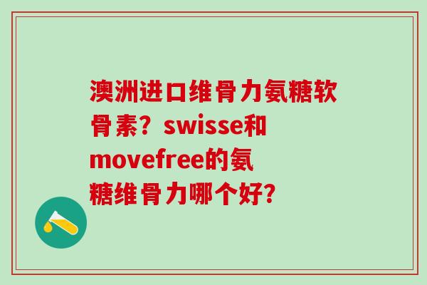 澳洲进口维骨力氨糖软骨素？swisse和movefree的氨糖维骨力哪个好？