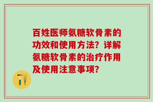 百姓医师氨糖软骨素的功效和使用方法？详解氨糖软骨素的作用及使用注意事项？