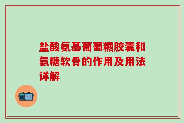 盐酸氨基葡萄糖胶囊和氨糖软骨的作用及用法详解 盐酸氨基葡萄糖胶囊和氨糖软骨的作用及用法详解