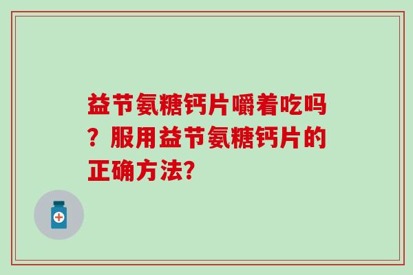 益节氨糖钙片嚼着吃吗?服用益节氨糖钙片的正确方法? 益节氨糖钙片嚼着吃吗?服用益节氨糖钙片的正确方法?