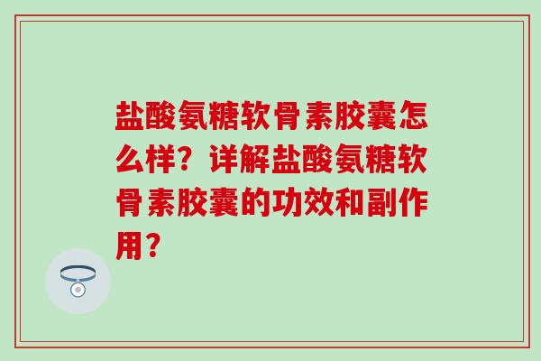 盐酸氨糖软骨素胶囊怎么样?详解盐酸氨糖软骨素胶囊的功效和副作用? 盐酸氨糖软骨素胶囊怎么样?详解盐酸氨糖软骨素胶囊的功效和副作用?