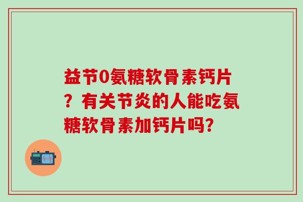 益节0氨糖软骨素钙片？有的人能吃氨糖软骨素加钙片吗？