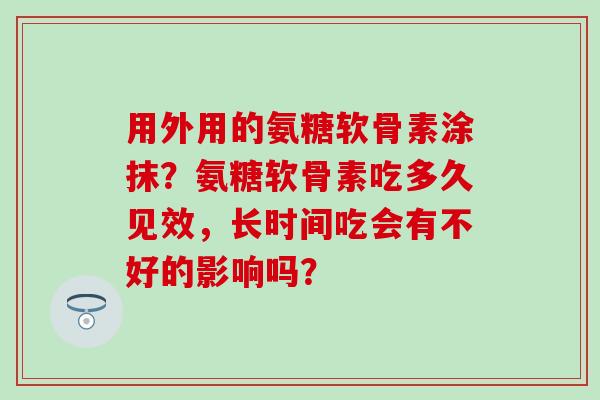 用外用的氨糖软骨素涂抹？氨糖软骨素吃多久见效，长时间吃会有不好的影响吗？
