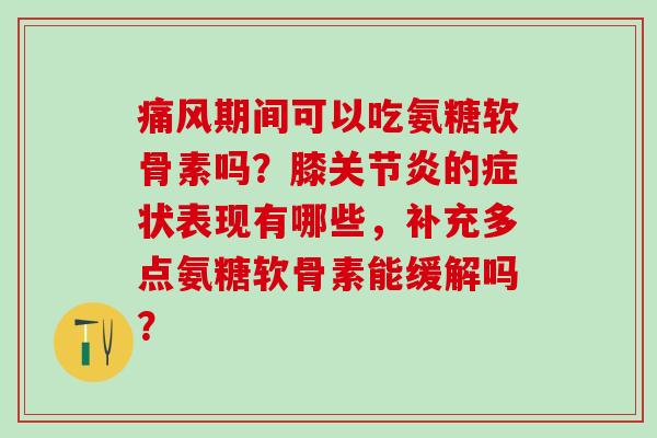 期间可以吃氨糖软骨素吗？膝的症状表现有哪些，补充多点氨糖软骨素能缓解吗？