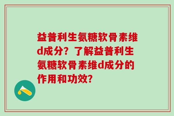 益普利生氨糖软骨素维d成分？了解益普利生氨糖软骨素维d成分的作用和功效？