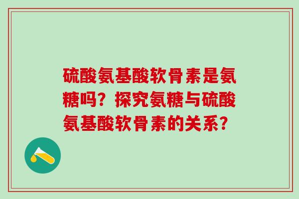 硫酸氨基酸软骨素是氨糖吗？探究氨糖与硫酸氨基酸软骨素的关系？