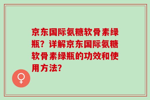 京东国际氨糖软骨素绿瓶？详解京东国际氨糖软骨素绿瓶的功效和使用方法？