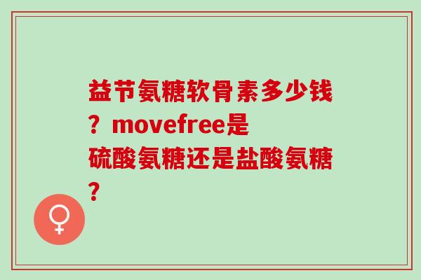 益节氨糖软骨素多少钱？movefree是硫酸氨糖还是盐酸氨糖？