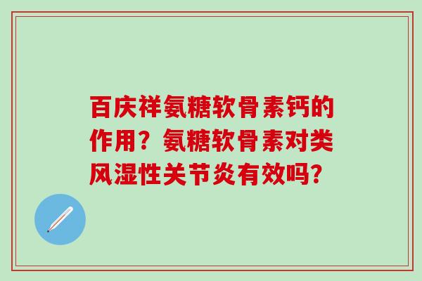 百庆祥氨糖软骨素钙的作用？氨糖软骨素对类性有效吗？